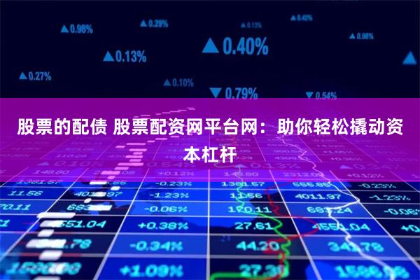股票的配债 股票配资网平台网：助你轻松撬动资本杠杆