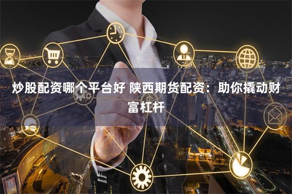 炒股配资哪个平台好 陕西期货配资：助你撬动财富杠杆