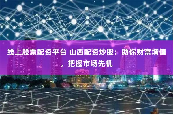 线上股票配资平台 山西配资炒股：助你财富增值，把握市场先机