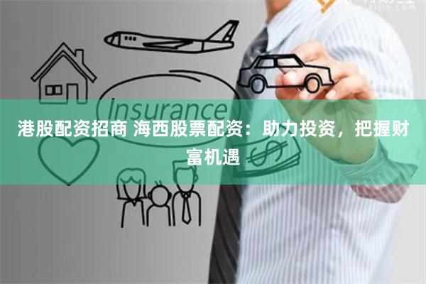 港股配资招商 海西股票配资:助力投资,把握财富机遇