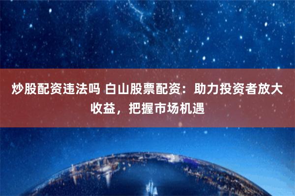 炒股配资违法吗 白山股票配资:助力投资者放大收益,把握市场机遇