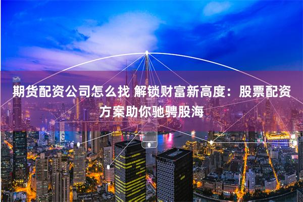 期货配资公司怎么找 解锁财富新高度：股票配资方案助你驰骋股海
