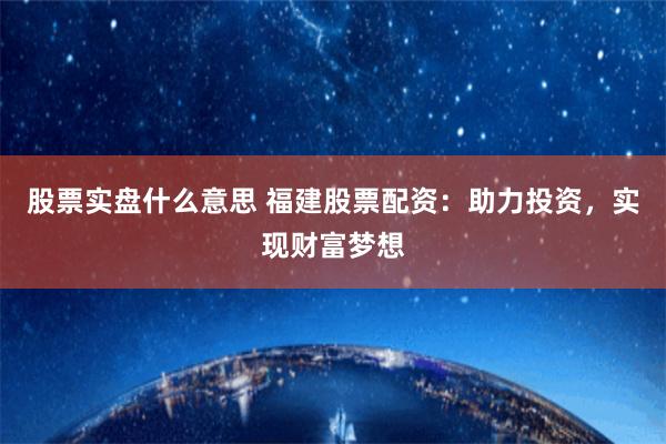 股票实盘什么意思 福建股票配资:助力投资,实现财富梦想