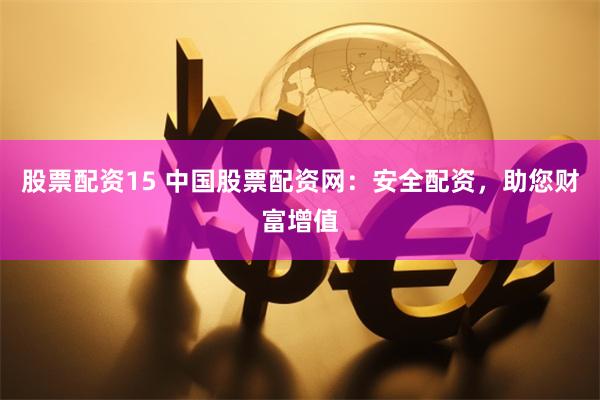 股票配资15 中国股票配资网：安全配资，助您财富增值