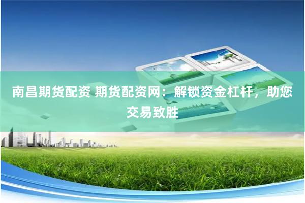 南昌期货配资 期货配资网：解锁资金杠杆，助您交易致胜