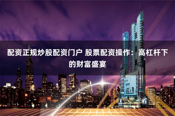 配资正规炒股配资门户 股票配资操作:高杠杆下的财富盛宴