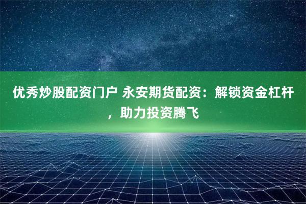 优秀炒股配资门户 永安期货配资:解锁资金杠杆,助力投资腾飞