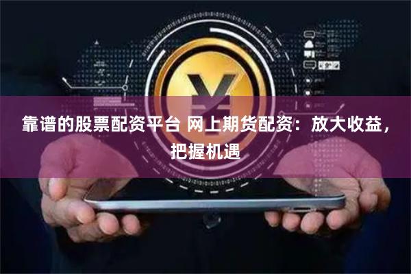 靠谱的股票配资平台 网上期货配资:放大收益,把握机遇