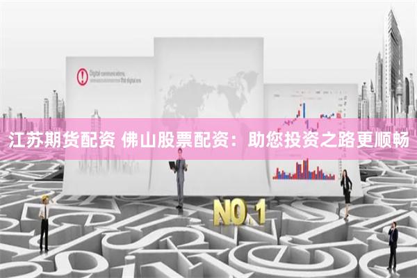 江苏期货配资 佛山股票配资：助您投资之路更顺畅