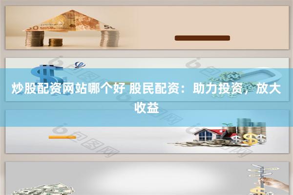 炒股配资网站哪个好 股民配资:助力投资,放大收益