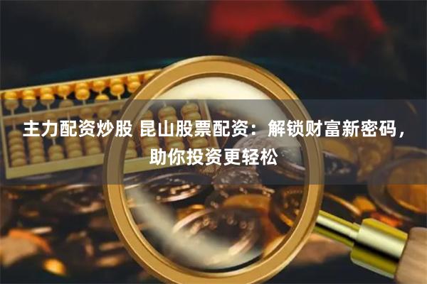 主力配资炒股 昆山股票配资:解锁财富新密码,助你投资更轻松