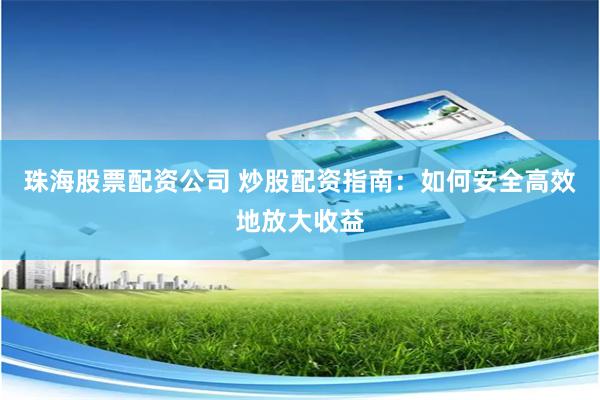 珠海股票配资公司 炒股配资指南：如何安全高效地放大收益