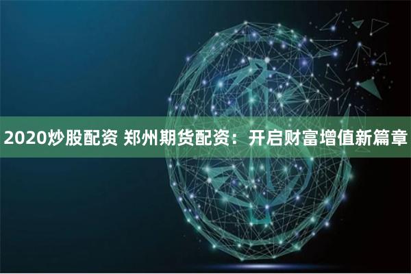 2020炒股配资 郑州期货配资：开启财富增值新篇章