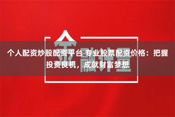 个人配资炒股配资平台 专业股票配资价格:把握投资良机,成就财富梦想
