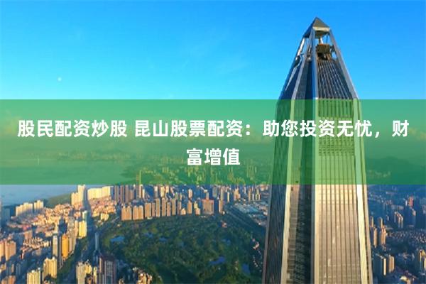 股民配资炒股 昆山股票配资:助您投资无忧,财富增值