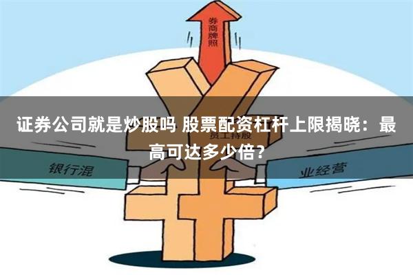 证券公司就是炒股吗 股票配资杠杆上限揭晓:最高可达多少倍?