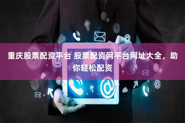 重庆股票配资平台 股票配资网平台网址大全,助你轻松配资