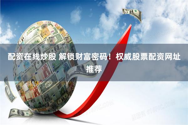 配资在线炒股 解锁财富密码！权威股票配资网址推荐