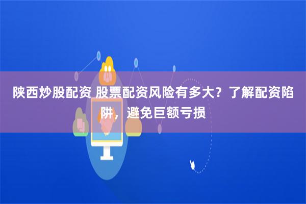 陕西炒股配资 股票配资风险有多大?了解配资陷阱,避免巨额亏损