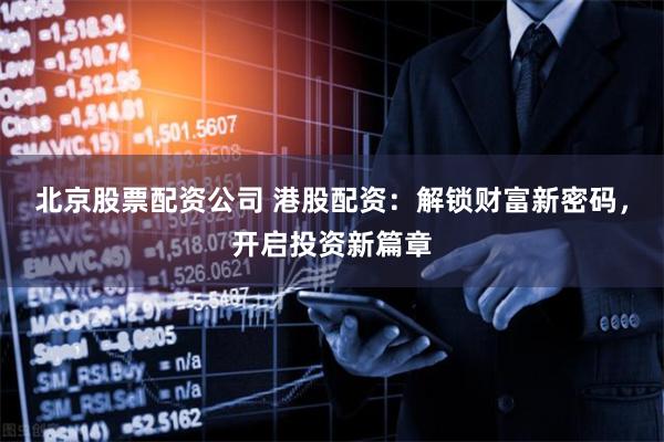 北京股票配资公司 港股配资：解锁财富新密码，开启投资新篇章