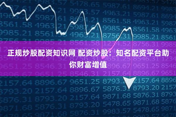 正规炒股配资知识网 配资炒股:知名配资平台助你财富增值