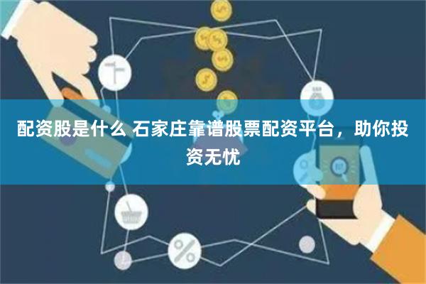 配资股是什么 石家庄靠谱股票配资平台，助你投资无忧