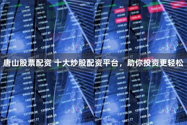 唐山股票配资 十大炒股配资平台,助你投资更轻松