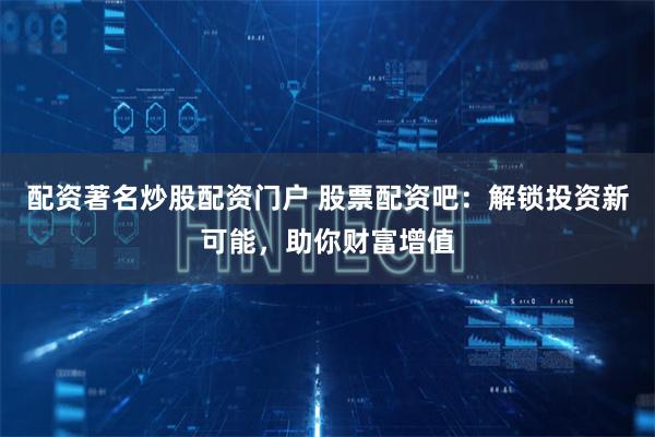 配资著名炒股配资门户 股票配资吧:解锁投资新可能,助你财富增值