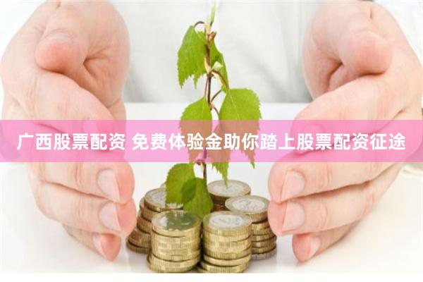 广西股票配资 免费体验金助你踏上股票配资征途