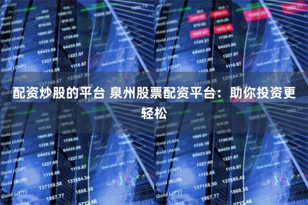 配资炒股的平台 泉州股票配资平台:助你投资更轻松