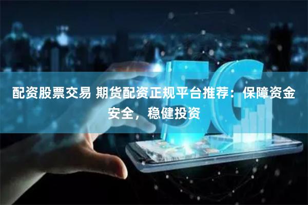 配资股票交易 期货配资正规平台推荐:保障资金安全,稳健投资