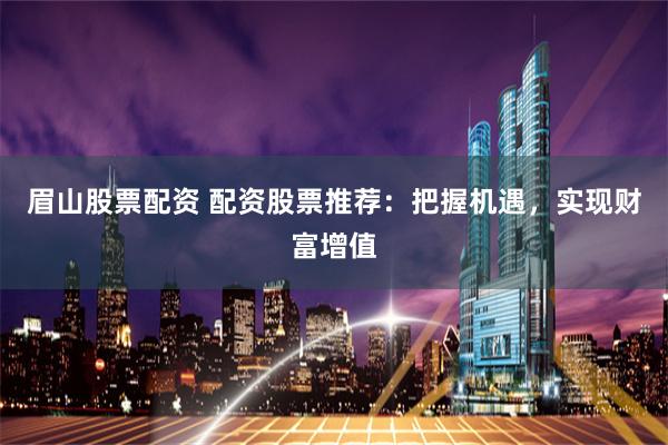 眉山股票配资 配资股票推荐：把握机遇，实现财富增值