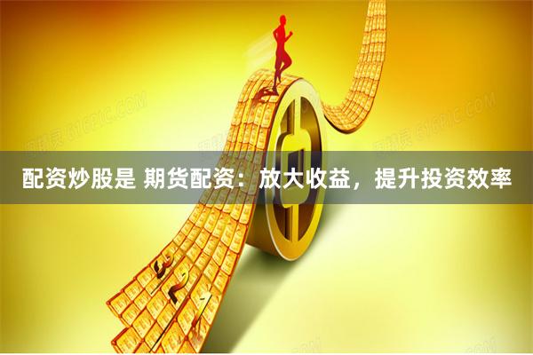 配资炒股是 期货配资：放大收益，提升投资效率