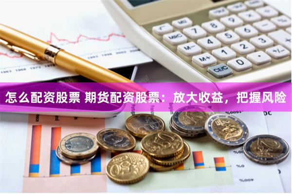 怎么配资股票 期货配资股票：放大收益，把握风险