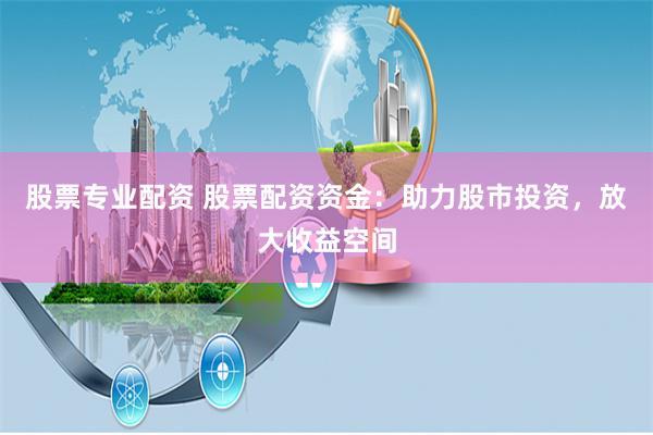 股票专业配资 股票配资资金：助力股市投资，放大收益空间