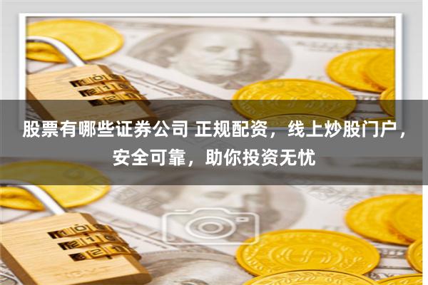 股票有哪些证券公司 正规配资，线上炒股门户，安全可靠，助你投资无忧