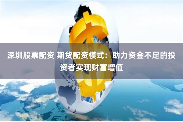 深圳股票配资 期货配资模式：助力资金不足的投资者实现财富增值