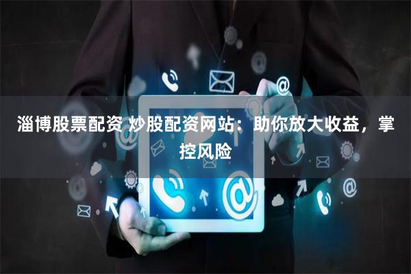 淄博股票配资 炒股配资网站：助你放大收益，掌控风险