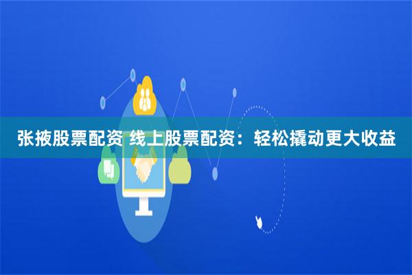 张掖股票配资 线上股票配资：轻松撬动更大收益