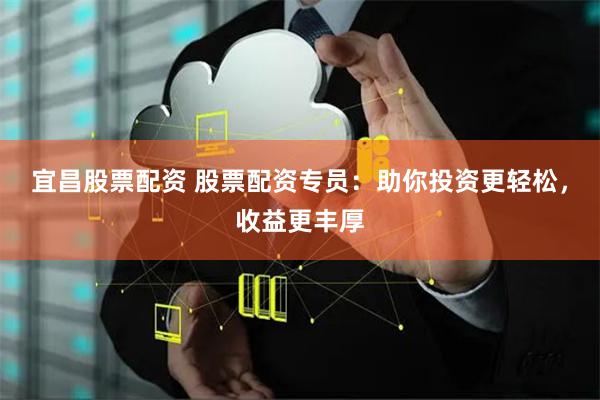 宜昌股票配资 股票配资专员：助你投资更轻松，收益更丰厚