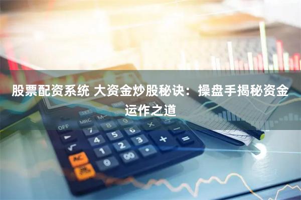 股票配资系统 大资金炒股秘诀:操盘手揭秘资金运作之道