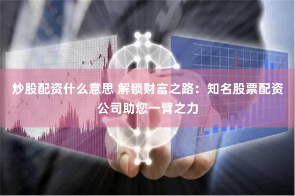 炒股配资什么意思 解锁财富之路：知名股票配资公司助您一臂之力