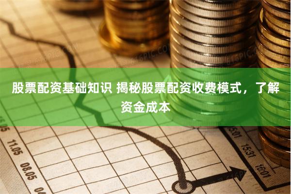 股票配资基础知识 揭秘股票配资收费模式，了解资金成本
