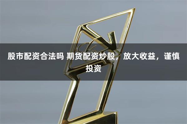 股市配资合法吗 期货配资炒股，放大收益，谨慎投资