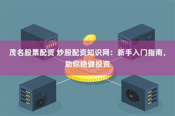茂名股票配资 炒股配资知识网：新手入门指南，助你稳健投资
