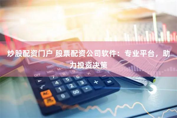 炒股配资门户 股票配资公司软件：专业平台，助力投资决策