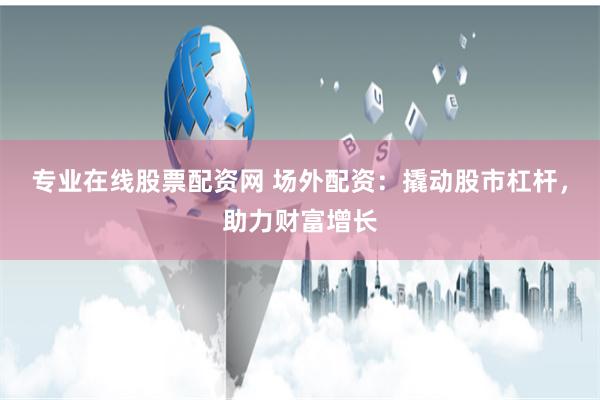 专业在线股票配资网 场外配资：撬动股市杠杆，助力财富增长