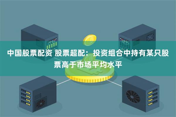 中国股票配资 股票超配:投资组合中持有某只股票高于市场平均水平