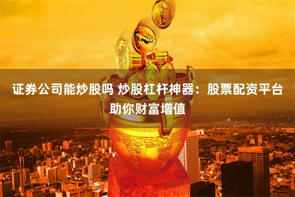 证券公司能炒股吗 炒股杠杆神器：股票配资平台助你财富增值