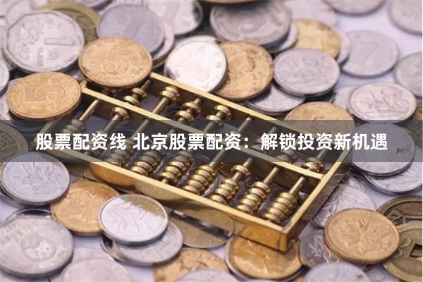 股票配资线 北京股票配资：解锁投资新机遇